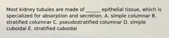 Most kidney tubules are made of ______ epithelial tissue, which is specialized for absorption and secretion. A. simple columnar B. stratified columnar C. pseudostratified columnar D. simple cuboidal E. stratified cuboidal