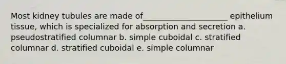 Most kidney tubules are made of_____________________ epithelium tissue, which is specialized for absorption and secretion a. pseudostratified columnar b. simple cuboidal c. stratified columnar d. stratified cuboidal e. simple columnar