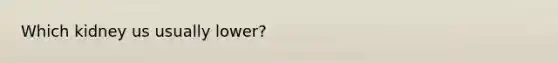 Which kidney us usually lower?