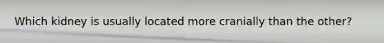 Which kidney is usually located more cranially than the other?