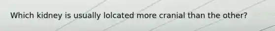 Which kidney is usually lolcated more cranial than the other?