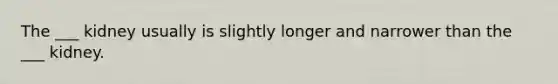 The ___ kidney usually is slightly longer and narrower than the ___ kidney.
