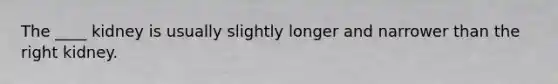 The ____ kidney is usually slightly longer and narrower than the right kidney.