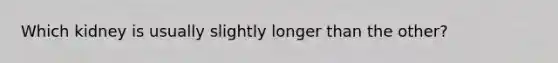 Which kidney is usually slightly longer than the other?