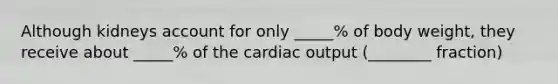 Although kidneys account for only _____% of body weight, they receive about _____% of the cardiac output (________ fraction)