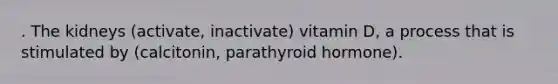 . The kidneys (activate, inactivate) vitamin D, a process that is stimulated by (calcitonin, parathyroid hormone).