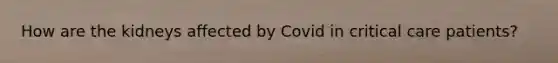 How are the kidneys affected by Covid in critical care patients?