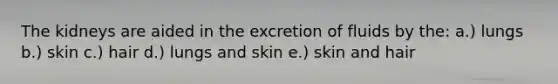 The kidneys are aided in the excretion of fluids by the: a.) lungs b.) skin c.) hair d.) lungs and skin e.) skin and hair