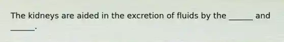 The kidneys are aided in the excretion of fluids by the ______ and ______.