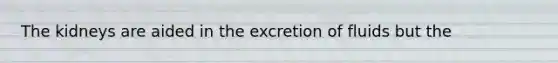 The kidneys are aided in the excretion of fluids but the