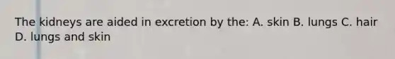 The kidneys are aided in excretion by the: A. skin B. lungs C. hair D. lungs and skin