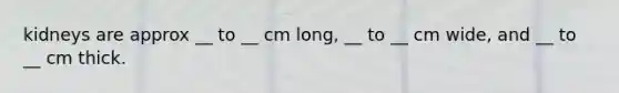 kidneys are approx __ to __ cm long, __ to __ cm wide, and __ to __ cm thick.