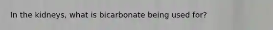 In the kidneys, what is bicarbonate being used for?