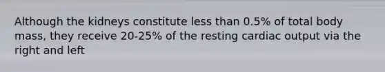 Although the kidneys constitute less than 0.5% of total body mass, they receive 20-25% of the resting <a href='https://www.questionai.com/knowledge/kyxUJGvw35-cardiac-output' class='anchor-knowledge'>cardiac output</a> via the right and left