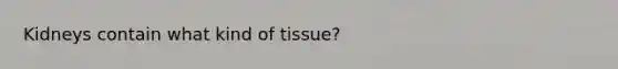 Kidneys contain what kind of tissue?