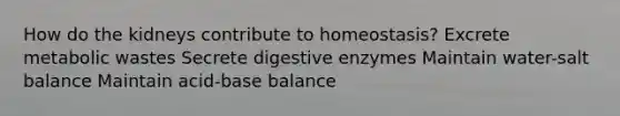 How do the kidneys contribute to homeostasis? Excrete metabolic wastes Secrete digestive enzymes Maintain water-salt balance Maintain acid-base balance