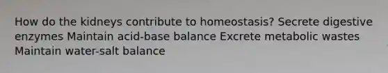 How do the kidneys contribute to homeostasis? Secrete digestive enzymes Maintain acid-base balance Excrete metabolic wastes Maintain water-salt balance