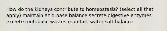 How do the kidneys contribute to homeostasis? (select all that apply) maintain acid-base balance secrete digestive enzymes excrete metabolic wastes maintain water-salt balance