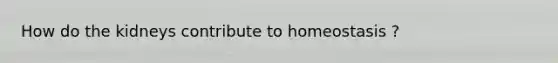 How do the kidneys contribute to homeostasis ?