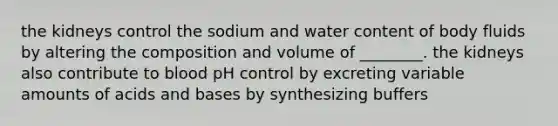 the kidneys control the sodium and water content of body fluids by altering the composition and volume of ________. the kidneys also contribute to blood pH control by excreting variable amounts of acids and bases by synthesizing buffers