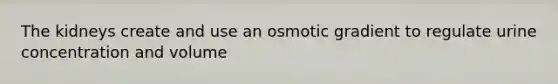 The kidneys create and use an osmotic gradient to regulate urine concentration and volume