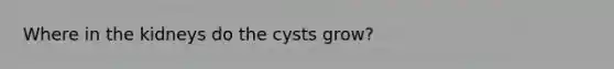 Where in the kidneys do the cysts grow?