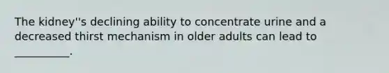 The kidney''s declining ability to concentrate urine and a decreased thirst mechanism in older adults can lead to __________.