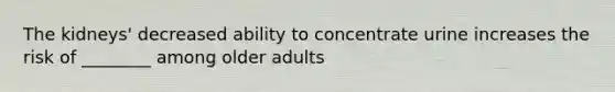 The kidneys' decreased ability to concentrate urine increases the risk of ________ among older adults