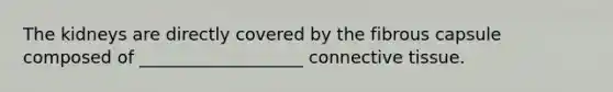 The kidneys are directly covered by the fibrous capsule composed of ___________________ connective tissue.