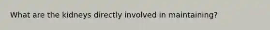 What are the kidneys directly involved in maintaining?