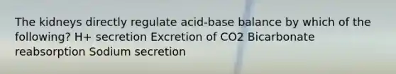 The kidneys directly regulate acid-base balance by which of the following? H+ secretion Excretion of CO2 Bicarbonate reabsorption Sodium secretion