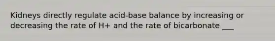 Kidneys directly regulate acid-base balance by increasing or decreasing the rate of H+ and the rate of bicarbonate ___