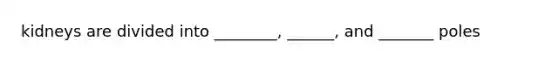 kidneys are divided into ________, ______, and _______ poles