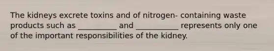 The kidneys excrete toxins and of nitrogen- containing waste products such as __________ and ___________ represents only one of the important responsibilities of the kidney.