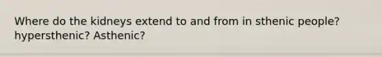 Where do the kidneys extend to and from in sthenic people? hypersthenic? Asthenic?