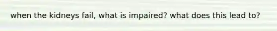 when the kidneys fail, what is impaired? what does this lead to?