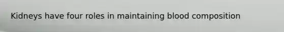 Kidneys have four roles in maintaining blood composition