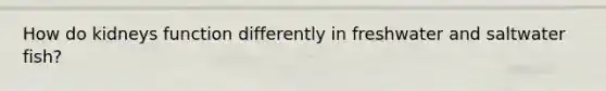How do kidneys function differently in freshwater and saltwater fish?