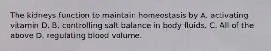 The kidneys function to maintain homeostasis by A. activating vitamin D. B. controlling salt balance in body fluids. C. All of the above D. regulating blood volume.