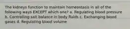 The kidneys function to maintain homeostasis in all of the following ways EXCEPT which one? a. Regulating blood pressure b. Controlling salt balance in body fluids c. Exchanging blood gases d. Regulating blood volume