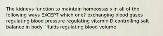 The kidneys function to maintain homeostasis in all of the following ways EXCEPT which one? exchanging blood gases regulating blood pressure regulating vitamin D controlling salt balance in body `fluids regulating blood volume