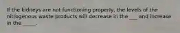 If the kidneys are not functioning properly, the levels of the nitrogenous waste products will decrease in the ___ and increase in the _____.