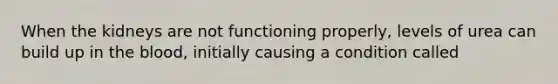 When the kidneys are not functioning properly, levels of urea can build up in the blood, initially causing a condition called