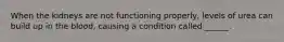 When the kidneys are not functioning properly, levels of urea can build up in the blood, causing a condition called ______.