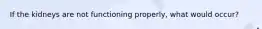 If the kidneys are not functioning properly, what would occur?