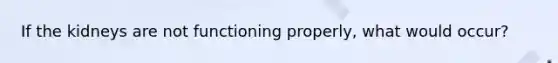 If the kidneys are not functioning properly, what would occur?