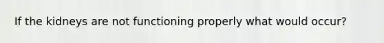 If the kidneys are not functioning properly what would occur?