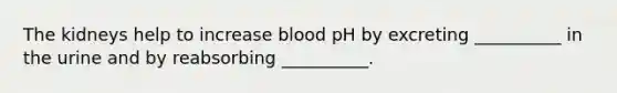 The kidneys help to increase blood pH by excreting __________ in the urine and by reabsorbing __________.