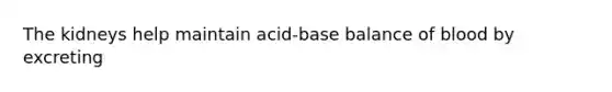 The kidneys help maintain acid-base balance of blood by excreting