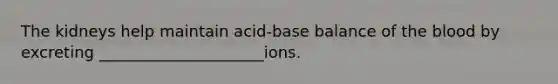 The kidneys help maintain acid-base balance of <a href='https://www.questionai.com/knowledge/k7oXMfj7lk-the-blood' class='anchor-knowledge'>the blood</a> by excreting _____________________ions.